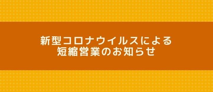 新型コロナウイルスによる短縮営業のお知らせ※期間延長