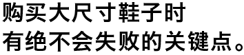 购买大尺寸鞋子时有绝不会失败的关键点。