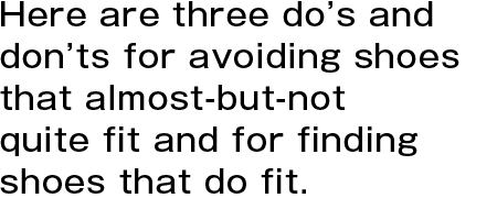 Here are three do’s and don’ts for avoiding shoes that almost-but-not quite fit and for finding shoes that do fit.