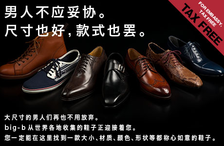 FOR EMBASSY, TAX FREE / 男人不应妥协。尺寸也好,款式也罢。大尺寸的男人们再也不用放弃。 big-b从世界各地收集的鞋子正迎接着您。您一定能在这里找到一款大小、材质、颜色、形状等都称心如意的鞋子。